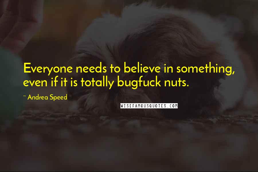 Andrea Speed Quotes: Everyone needs to believe in something, even if it is totally bugfuck nuts.