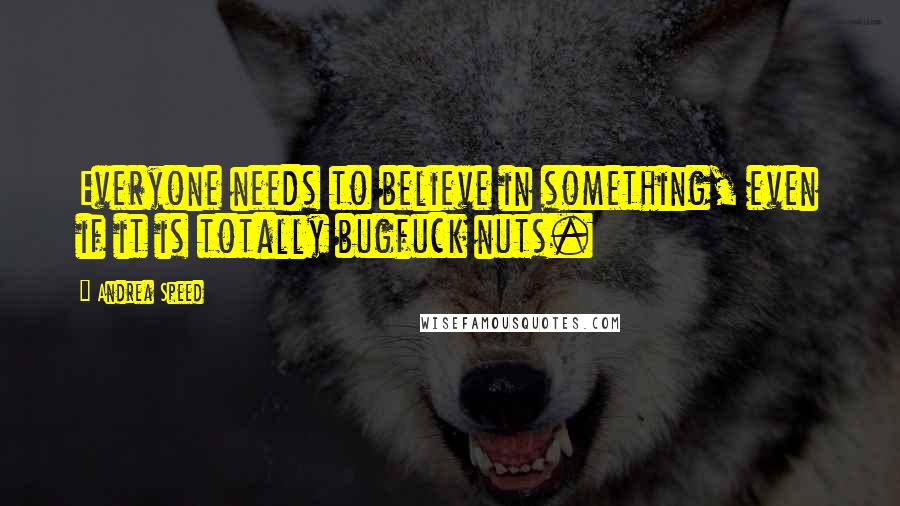 Andrea Speed Quotes: Everyone needs to believe in something, even if it is totally bugfuck nuts.