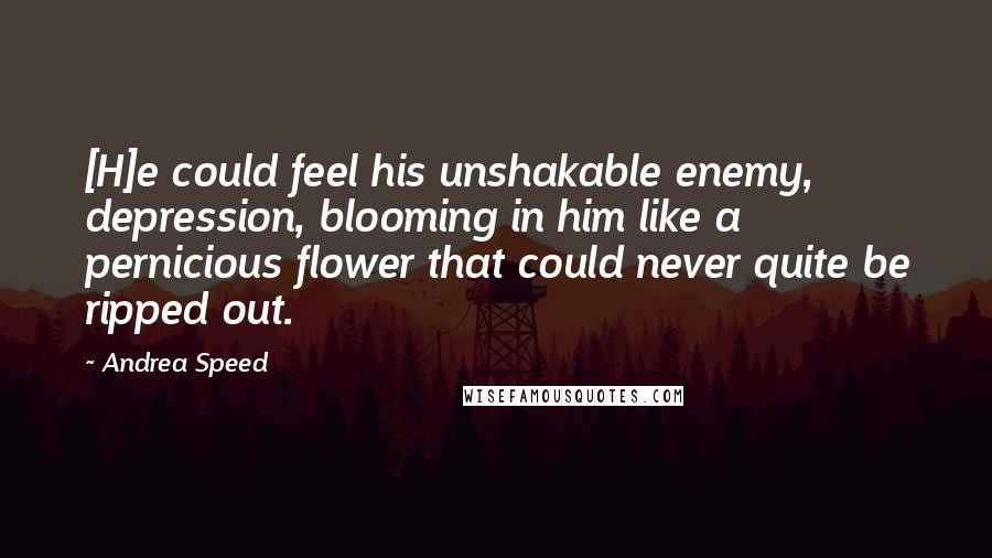 Andrea Speed Quotes: [H]e could feel his unshakable enemy, depression, blooming in him like a pernicious flower that could never quite be ripped out.