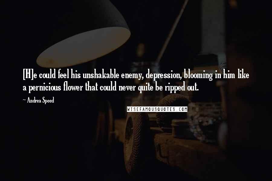 Andrea Speed Quotes: [H]e could feel his unshakable enemy, depression, blooming in him like a pernicious flower that could never quite be ripped out.