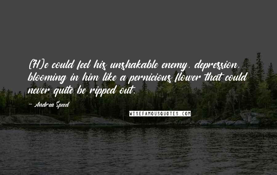 Andrea Speed Quotes: [H]e could feel his unshakable enemy, depression, blooming in him like a pernicious flower that could never quite be ripped out.