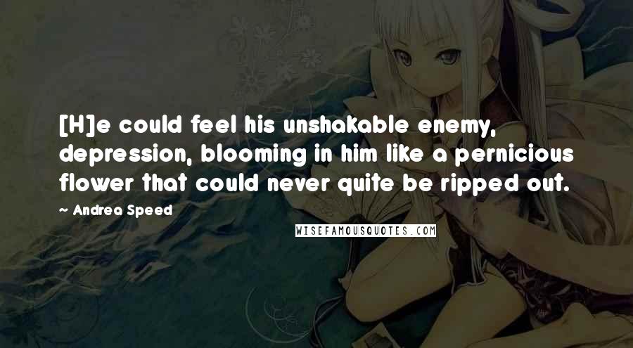 Andrea Speed Quotes: [H]e could feel his unshakable enemy, depression, blooming in him like a pernicious flower that could never quite be ripped out.