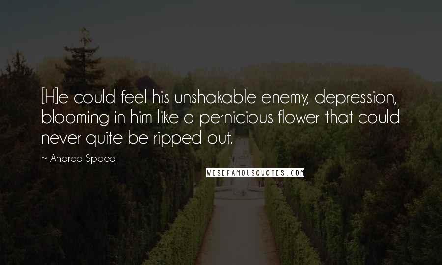 Andrea Speed Quotes: [H]e could feel his unshakable enemy, depression, blooming in him like a pernicious flower that could never quite be ripped out.