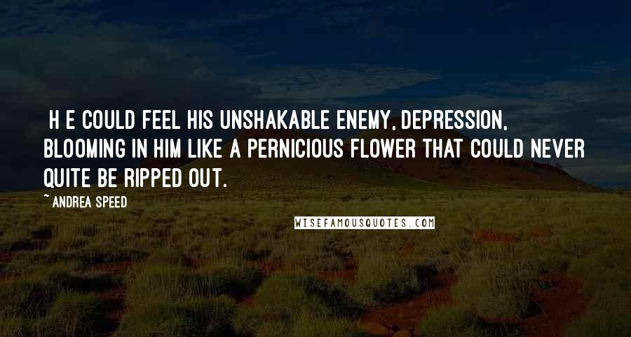 Andrea Speed Quotes: [H]e could feel his unshakable enemy, depression, blooming in him like a pernicious flower that could never quite be ripped out.