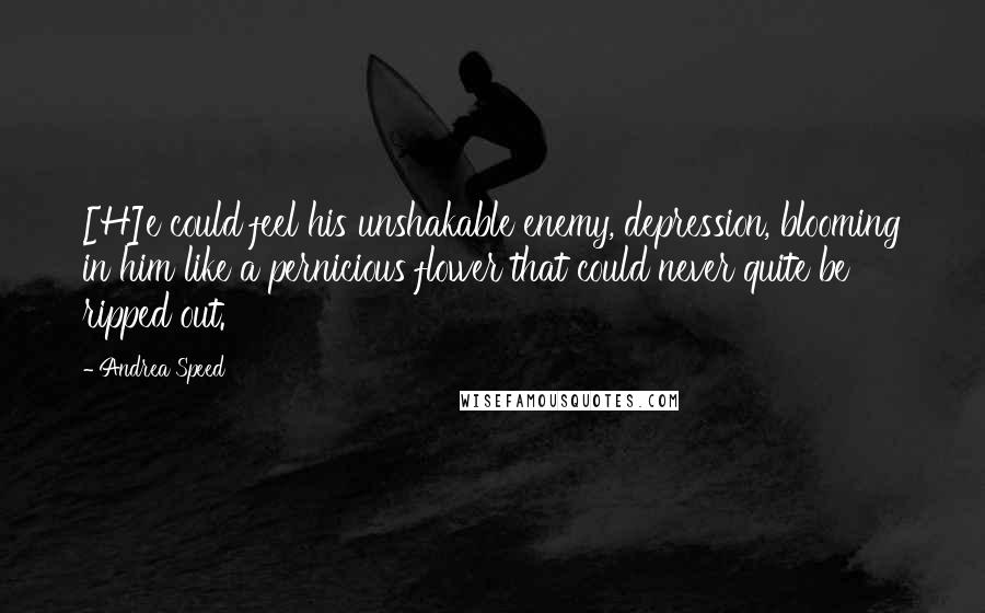 Andrea Speed Quotes: [H]e could feel his unshakable enemy, depression, blooming in him like a pernicious flower that could never quite be ripped out.