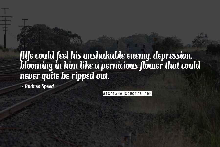 Andrea Speed Quotes: [H]e could feel his unshakable enemy, depression, blooming in him like a pernicious flower that could never quite be ripped out.