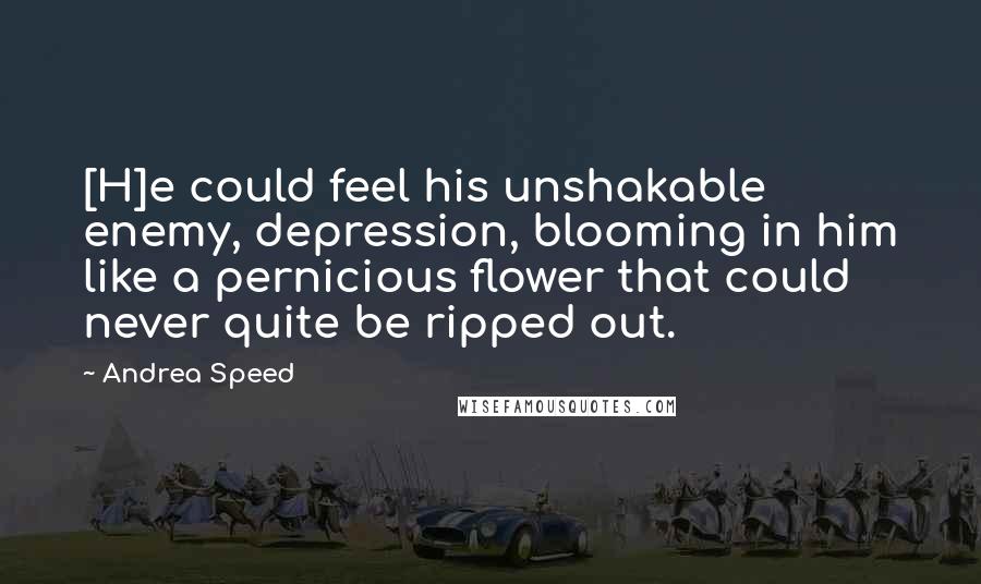 Andrea Speed Quotes: [H]e could feel his unshakable enemy, depression, blooming in him like a pernicious flower that could never quite be ripped out.