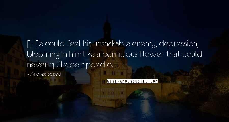 Andrea Speed Quotes: [H]e could feel his unshakable enemy, depression, blooming in him like a pernicious flower that could never quite be ripped out.