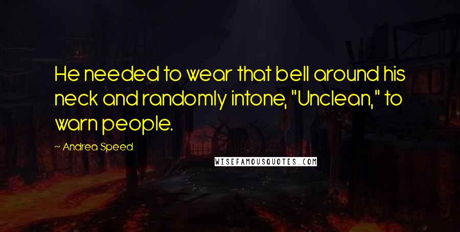 Andrea Speed Quotes: He needed to wear that bell around his neck and randomly intone, "Unclean," to warn people.