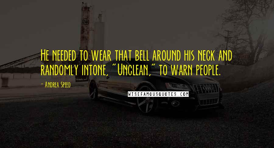 Andrea Speed Quotes: He needed to wear that bell around his neck and randomly intone, "Unclean," to warn people.