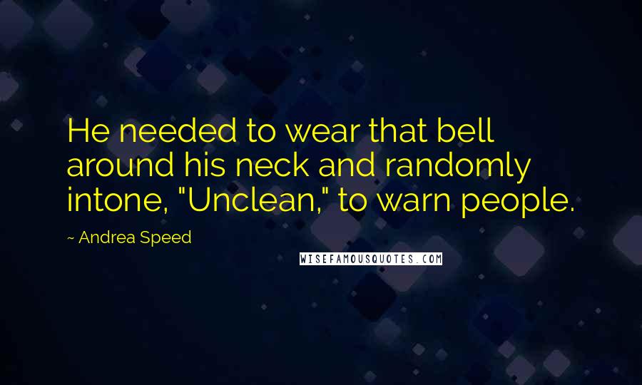 Andrea Speed Quotes: He needed to wear that bell around his neck and randomly intone, "Unclean," to warn people.