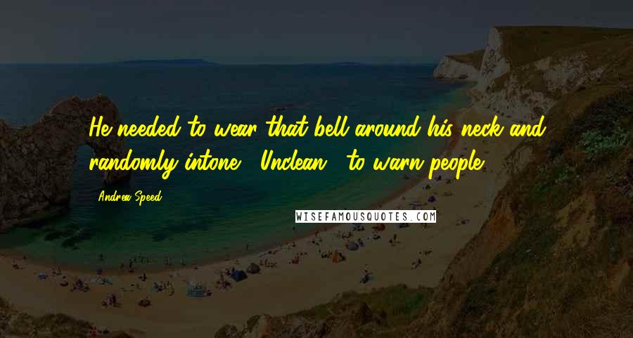 Andrea Speed Quotes: He needed to wear that bell around his neck and randomly intone, "Unclean," to warn people.