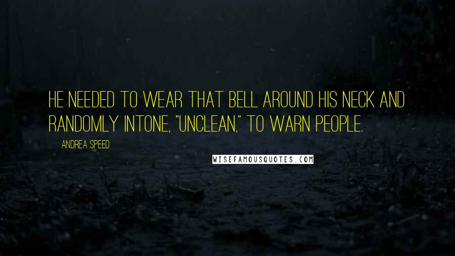 Andrea Speed Quotes: He needed to wear that bell around his neck and randomly intone, "Unclean," to warn people.