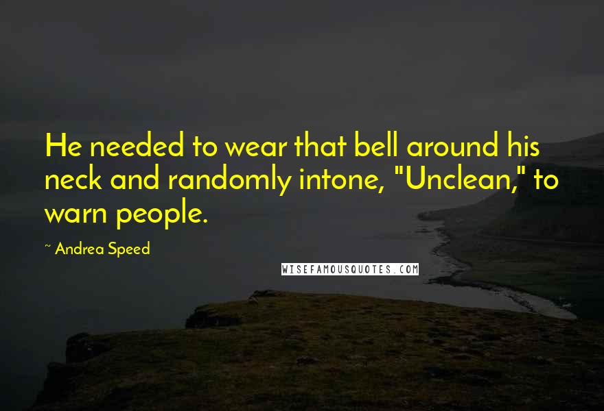 Andrea Speed Quotes: He needed to wear that bell around his neck and randomly intone, "Unclean," to warn people.