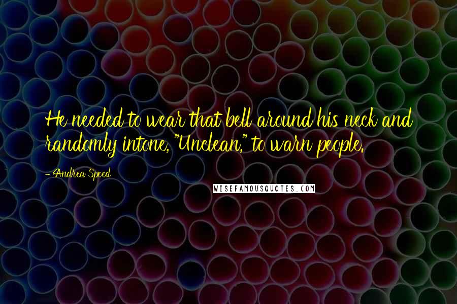 Andrea Speed Quotes: He needed to wear that bell around his neck and randomly intone, "Unclean," to warn people.