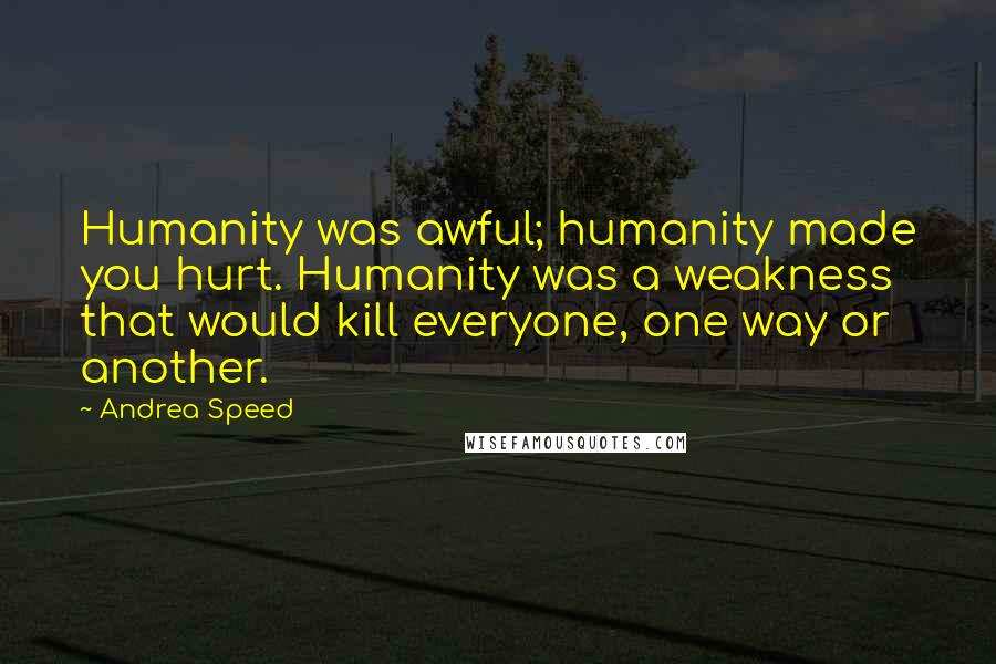 Andrea Speed Quotes: Humanity was awful; humanity made you hurt. Humanity was a weakness that would kill everyone, one way or another.