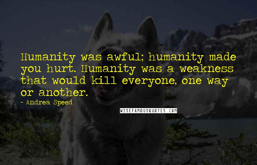 Andrea Speed Quotes: Humanity was awful; humanity made you hurt. Humanity was a weakness that would kill everyone, one way or another.