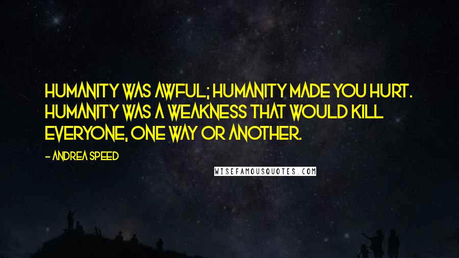 Andrea Speed Quotes: Humanity was awful; humanity made you hurt. Humanity was a weakness that would kill everyone, one way or another.