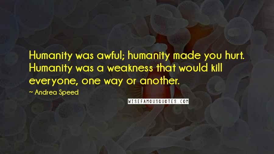 Andrea Speed Quotes: Humanity was awful; humanity made you hurt. Humanity was a weakness that would kill everyone, one way or another.