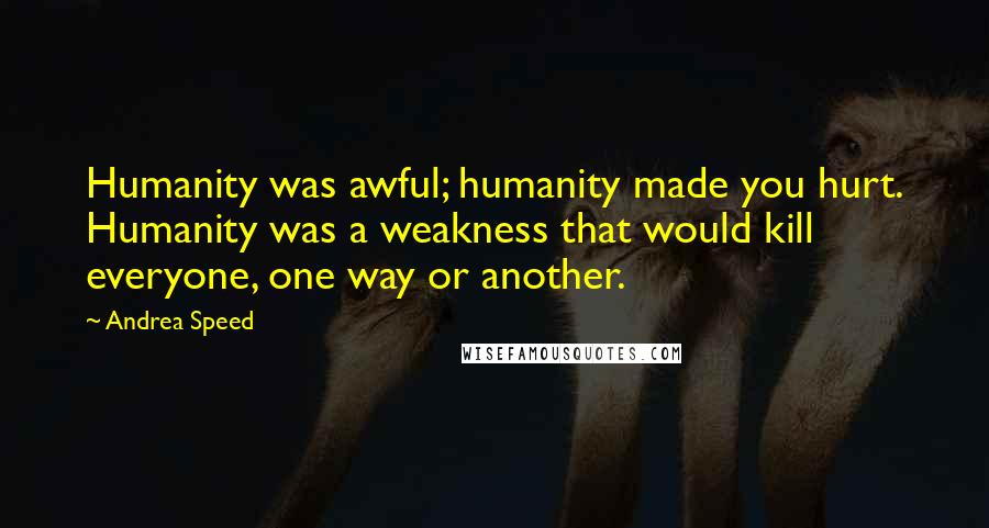 Andrea Speed Quotes: Humanity was awful; humanity made you hurt. Humanity was a weakness that would kill everyone, one way or another.
