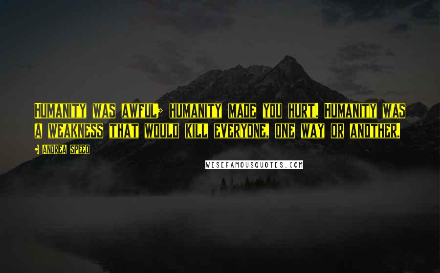 Andrea Speed Quotes: Humanity was awful; humanity made you hurt. Humanity was a weakness that would kill everyone, one way or another.
