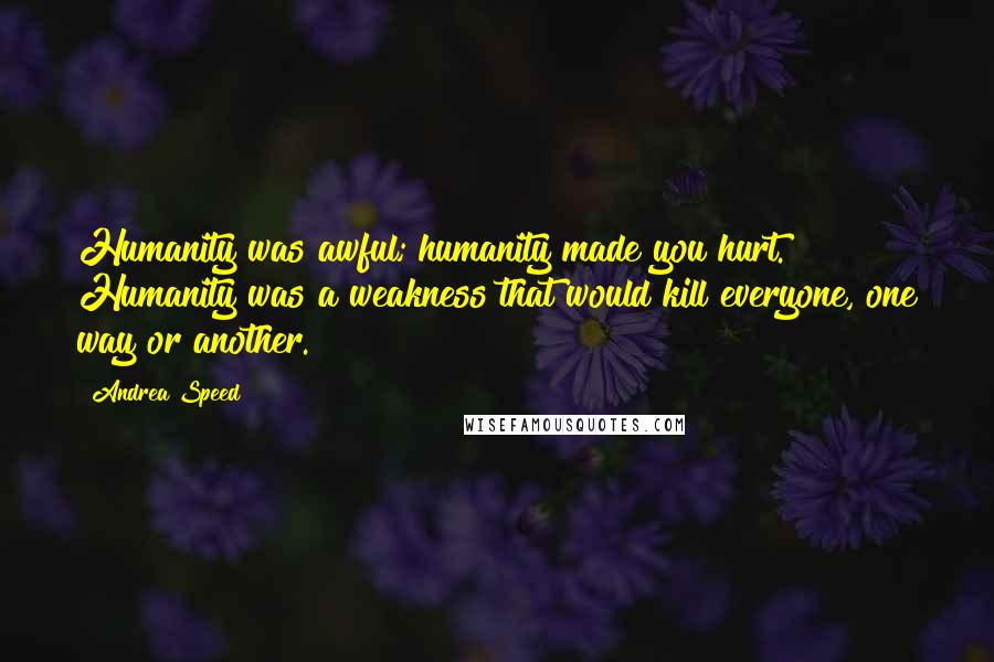 Andrea Speed Quotes: Humanity was awful; humanity made you hurt. Humanity was a weakness that would kill everyone, one way or another.