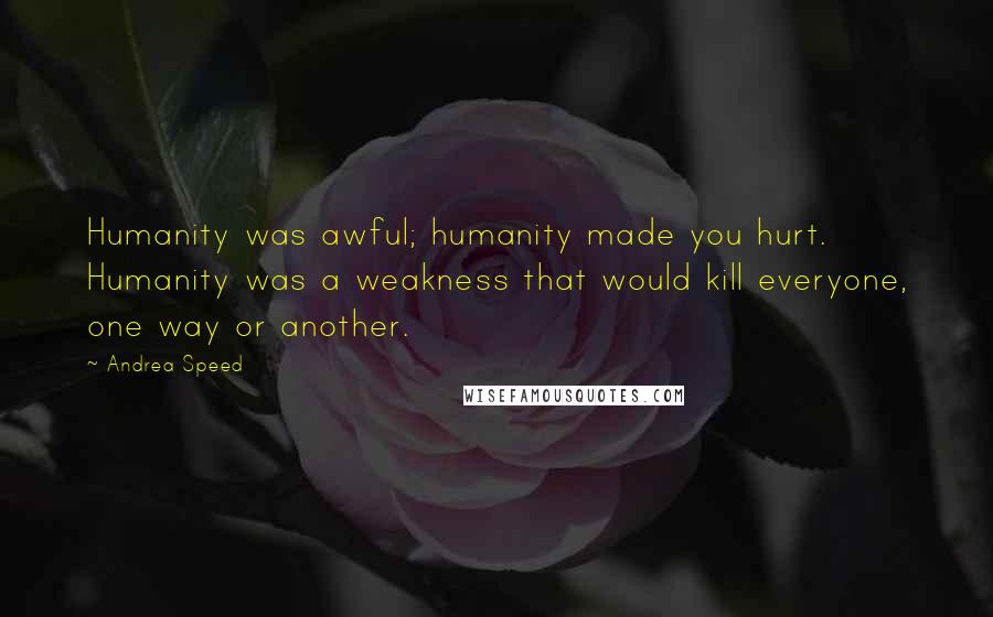 Andrea Speed Quotes: Humanity was awful; humanity made you hurt. Humanity was a weakness that would kill everyone, one way or another.