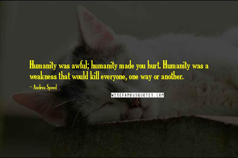 Andrea Speed Quotes: Humanity was awful; humanity made you hurt. Humanity was a weakness that would kill everyone, one way or another.