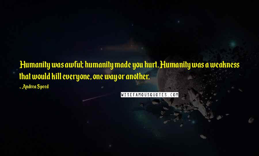 Andrea Speed Quotes: Humanity was awful; humanity made you hurt. Humanity was a weakness that would kill everyone, one way or another.