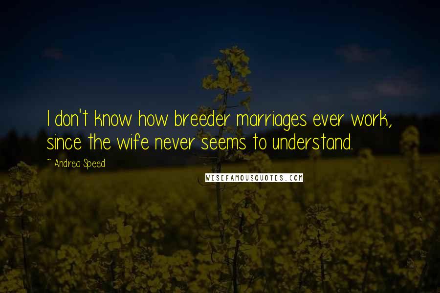 Andrea Speed Quotes: I don't know how breeder marriages ever work, since the wife never seems to understand.