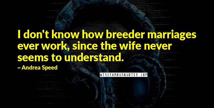 Andrea Speed Quotes: I don't know how breeder marriages ever work, since the wife never seems to understand.