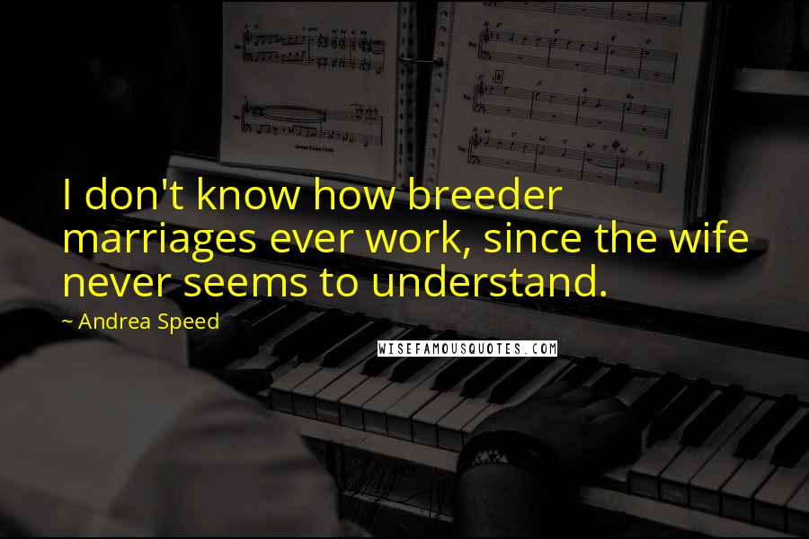 Andrea Speed Quotes: I don't know how breeder marriages ever work, since the wife never seems to understand.