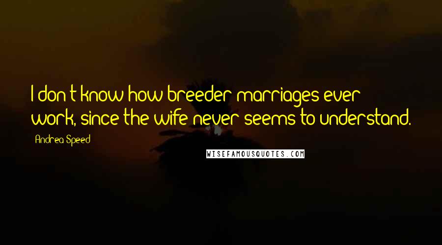 Andrea Speed Quotes: I don't know how breeder marriages ever work, since the wife never seems to understand.