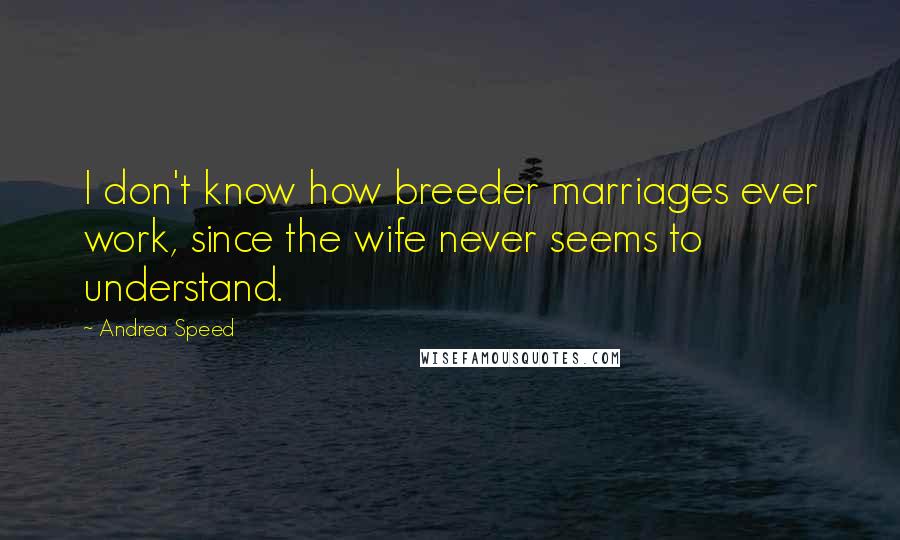 Andrea Speed Quotes: I don't know how breeder marriages ever work, since the wife never seems to understand.