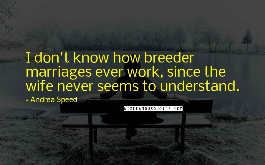 Andrea Speed Quotes: I don't know how breeder marriages ever work, since the wife never seems to understand.