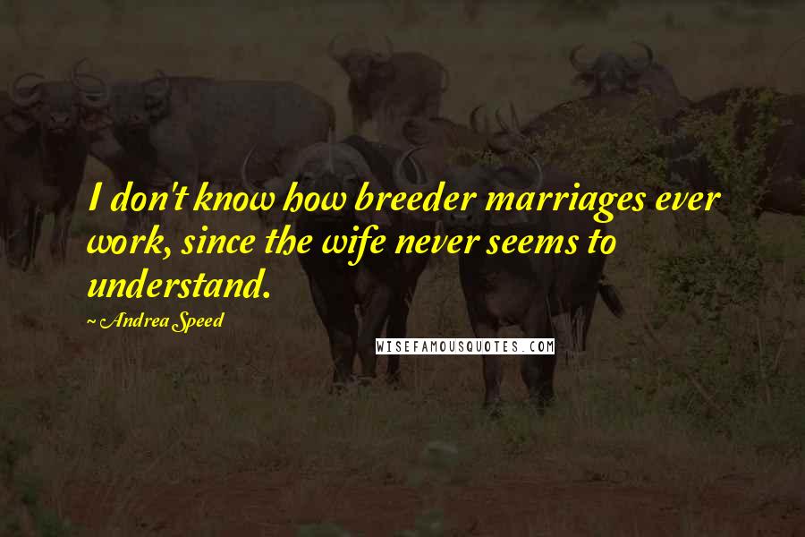 Andrea Speed Quotes: I don't know how breeder marriages ever work, since the wife never seems to understand.