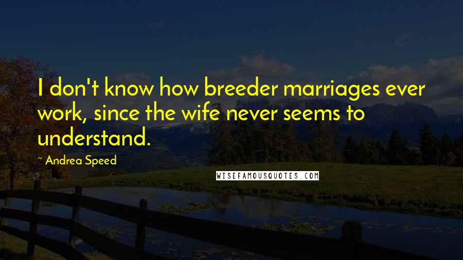 Andrea Speed Quotes: I don't know how breeder marriages ever work, since the wife never seems to understand.