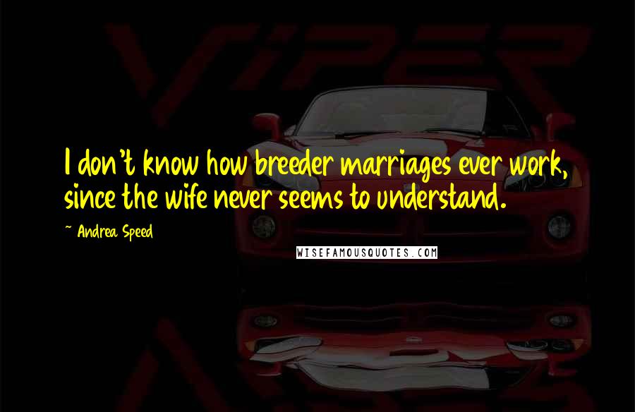 Andrea Speed Quotes: I don't know how breeder marriages ever work, since the wife never seems to understand.