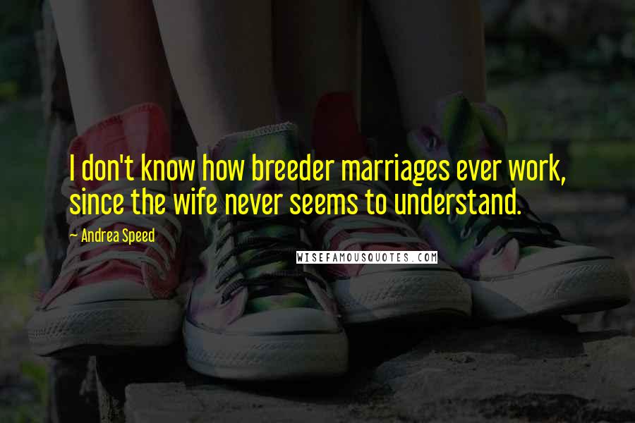 Andrea Speed Quotes: I don't know how breeder marriages ever work, since the wife never seems to understand.