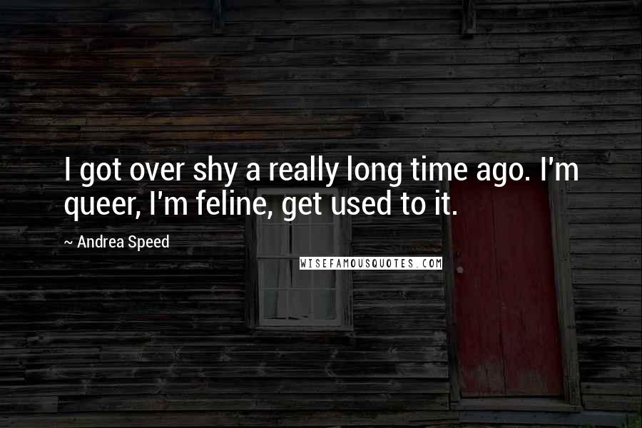 Andrea Speed Quotes: I got over shy a really long time ago. I'm queer, I'm feline, get used to it.