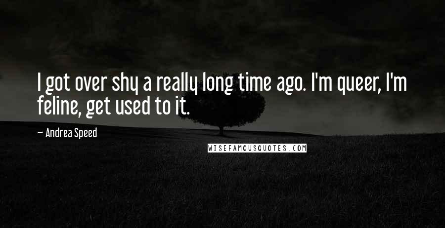 Andrea Speed Quotes: I got over shy a really long time ago. I'm queer, I'm feline, get used to it.