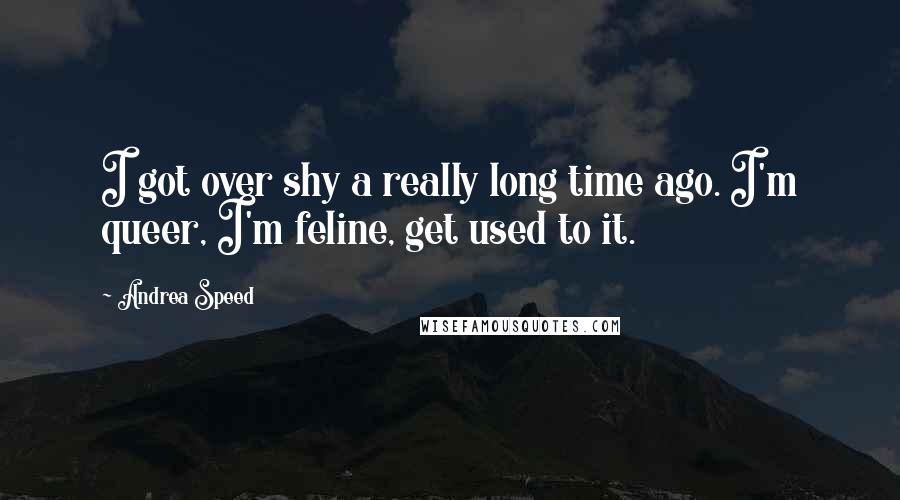 Andrea Speed Quotes: I got over shy a really long time ago. I'm queer, I'm feline, get used to it.