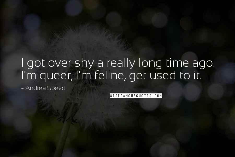Andrea Speed Quotes: I got over shy a really long time ago. I'm queer, I'm feline, get used to it.