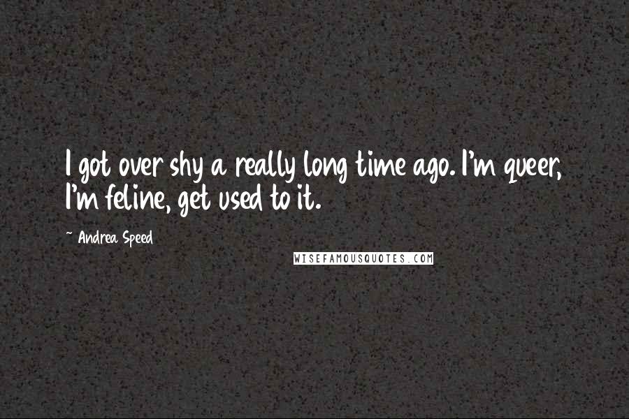 Andrea Speed Quotes: I got over shy a really long time ago. I'm queer, I'm feline, get used to it.