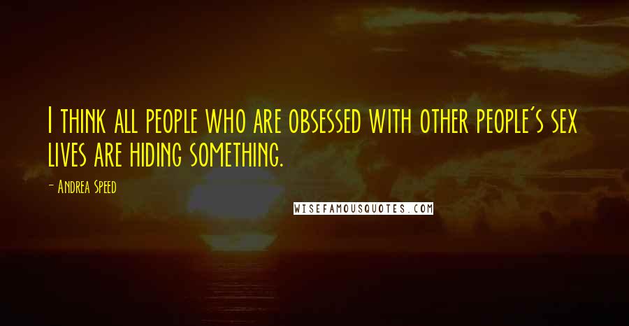 Andrea Speed Quotes: I think all people who are obsessed with other people's sex lives are hiding something.