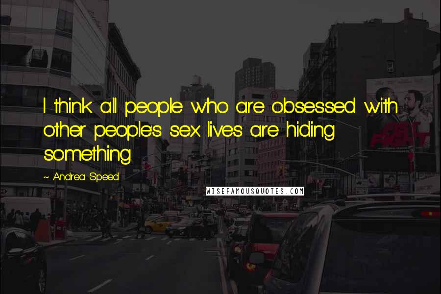 Andrea Speed Quotes: I think all people who are obsessed with other people's sex lives are hiding something.