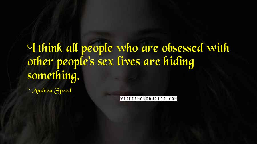 Andrea Speed Quotes: I think all people who are obsessed with other people's sex lives are hiding something.