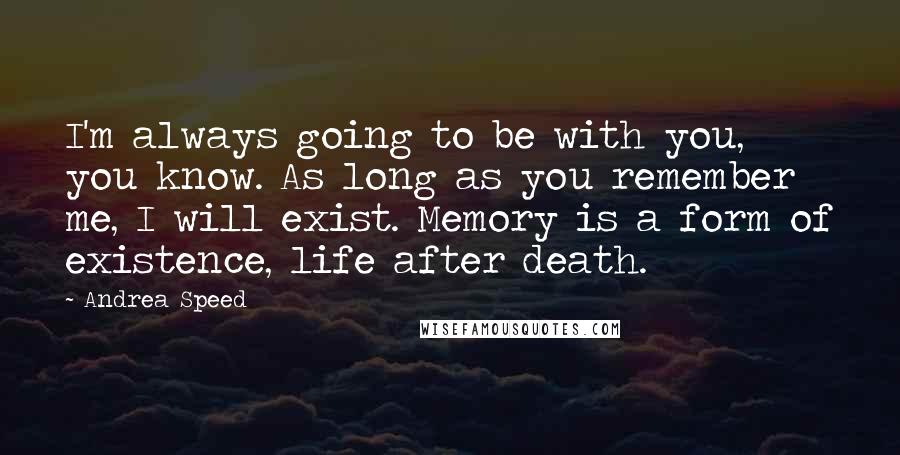 Andrea Speed Quotes: I'm always going to be with you, you know. As long as you remember me, I will exist. Memory is a form of existence, life after death.