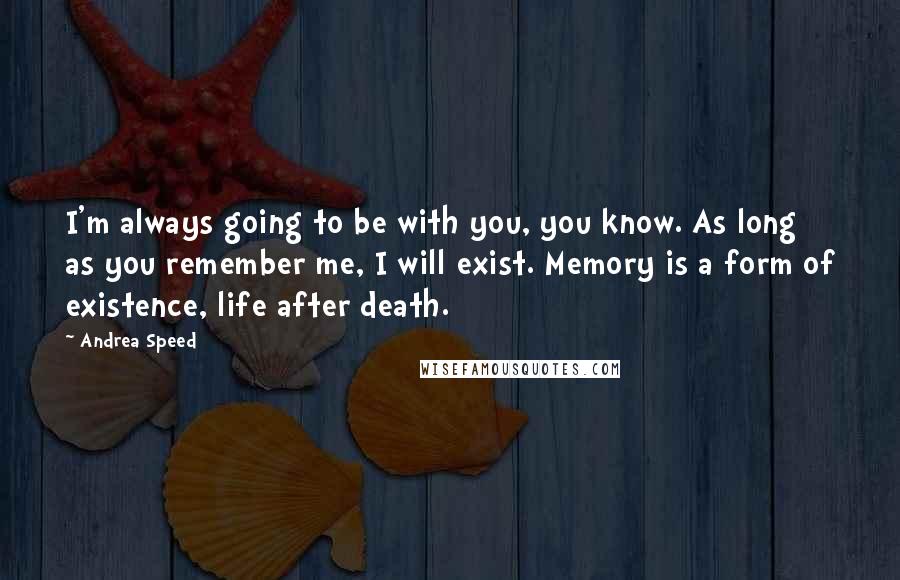 Andrea Speed Quotes: I'm always going to be with you, you know. As long as you remember me, I will exist. Memory is a form of existence, life after death.