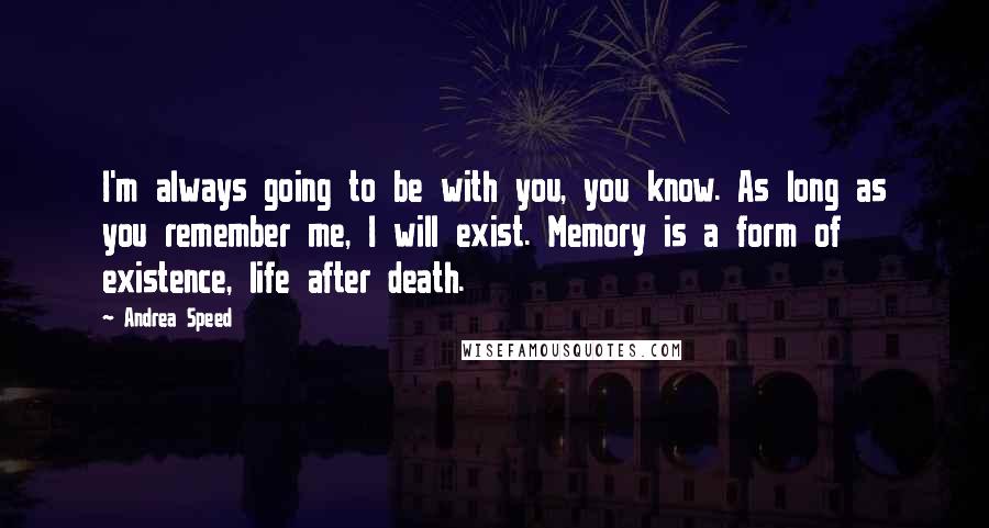 Andrea Speed Quotes: I'm always going to be with you, you know. As long as you remember me, I will exist. Memory is a form of existence, life after death.